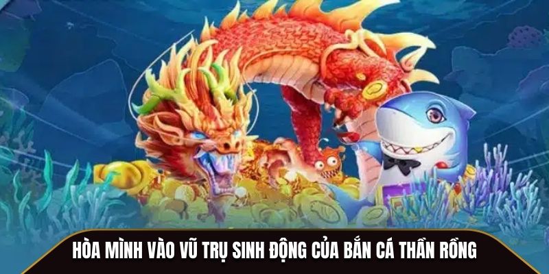 Hòa mình vào vũ trụ sinh động của Bắn Cá Thần Rồng