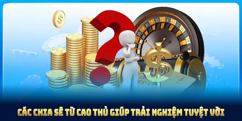 Các chia sẽ từ cao thủ giúp bạn có trải nghiệm tuyệt vời hơn tại nền tảng