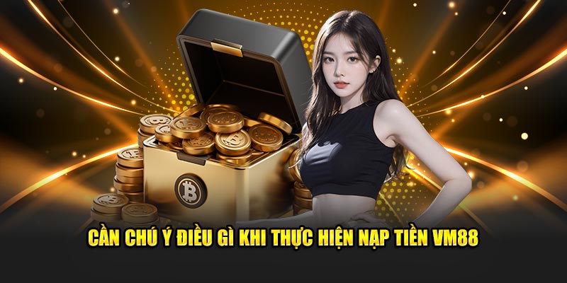 Cần chú ý điều gì khi thực hiện nạp tiền VM88