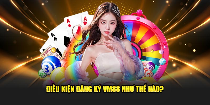 Điều kiện đăng ký VM88 như thế nào?